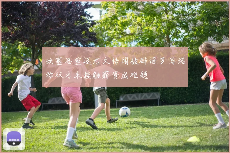 坎塞洛重返尤文传闻被辟谣罗马诺称双方未接触薪资成难题