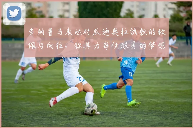 多纳鲁马表达对瓜迪奥拉执教的钦佩与向往，称其为每位球员的梦想之地