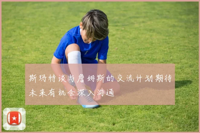 斯玛特谈与詹姆斯的交流计划期待未来有机会深入沟通