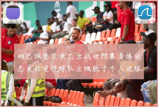 姆巴佩坚定表态出战世预赛身体状态良好重视球队出线胜于个人进球