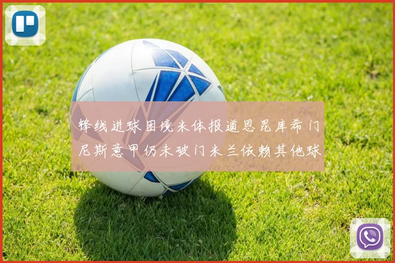 锋线进球困境米体报道恩昆库希门尼斯意甲仍未破门米兰依赖其他球员得分
