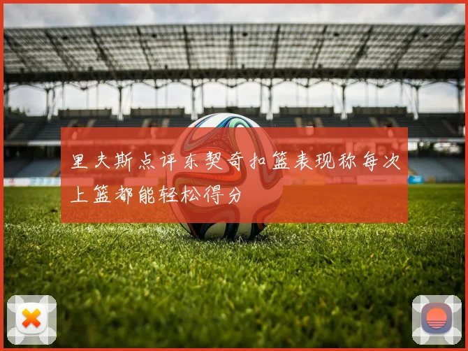 里夫斯点评东契奇扣篮表现称每次上篮都能轻松得分