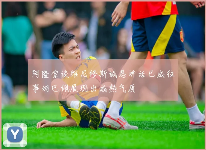 阿隆索谈维尼修斯诚恳讲话已成往事姆巴佩展现出成熟气质