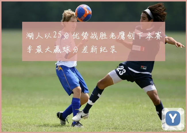 湖人以25分优势战胜老鹰创下本赛季最大赢球分差新纪录