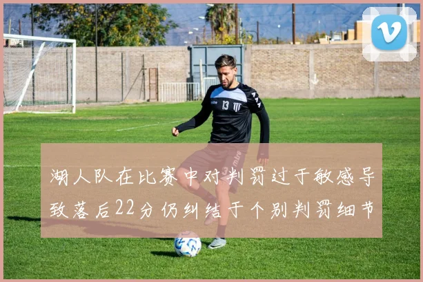 湖人队在比赛中对判罚过于敏感导致落后22分仍纠结于个别判罚细节