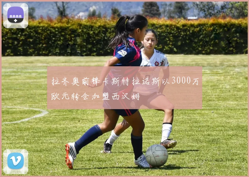 拉齐奥前锋卡斯特拉诺斯以3000万欧元转会加盟西汉姆