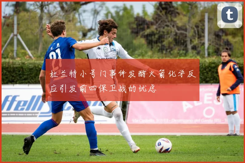 杜兰特小号门事件发酵火箭化学反应引发前四保卫战的忧虑