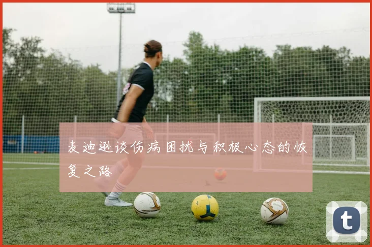 麦迪逊谈伤病困扰与积极心态的恢复之路