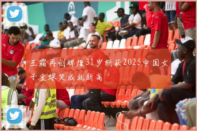 王霜再创辉煌31岁斩获2025中国女子金球奖成就新高