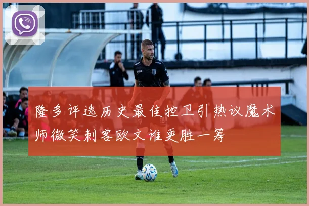 隆多评选历史最佳控卫引热议魔术师微笑刺客欧文谁更胜一筹