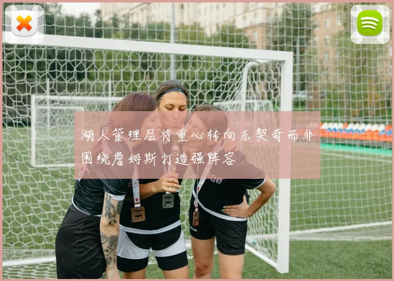 湖人管理层将重心转向东契奇而非围绕詹姆斯打造强阵容