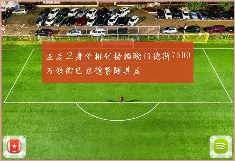 左后卫身价排行榜揭晓门德斯7500万领衔巴尔德紧随其后