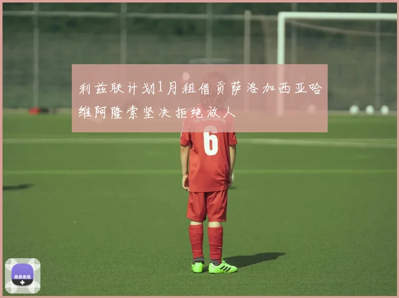 利兹联计划1月租借贡萨洛加西亚哈维阿隆索坚决拒绝放人