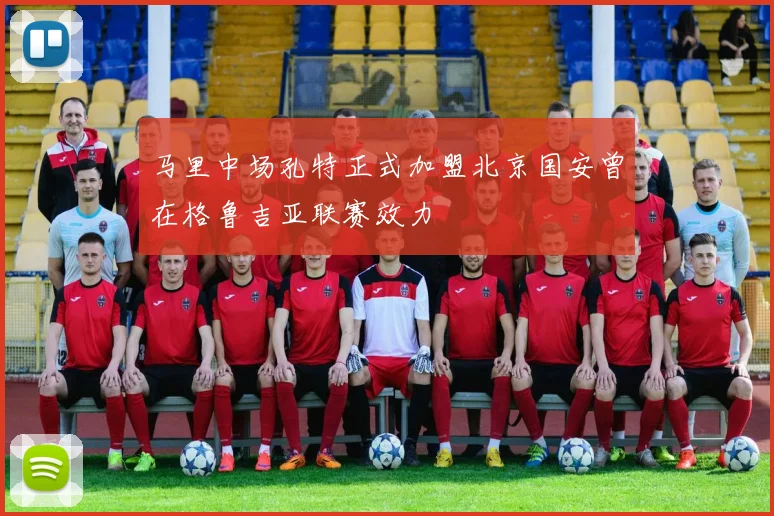 马里中场孔特正式加盟北京国安曾在格鲁吉亚联赛效力