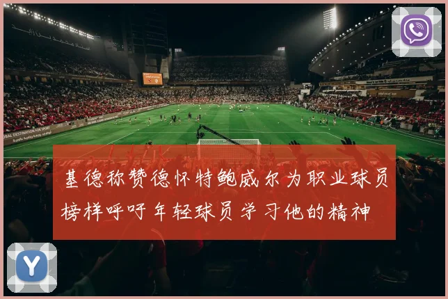 基德称赞德怀特鲍威尔为职业球员榜样呼吁年轻球员学习他的精神