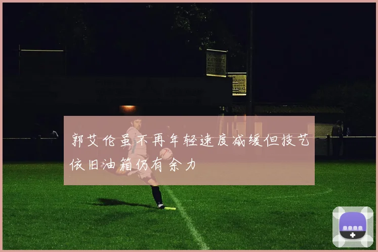 郭艾伦虽不再年轻速度减缓但技艺依旧油箱仍有余力