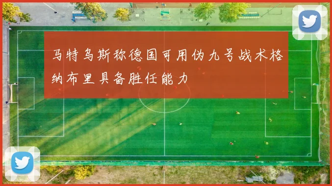 马特乌斯称德国可用伪九号战术格纳布里具备胜任能力