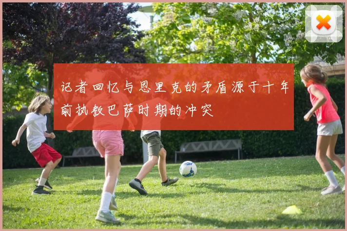 记者回忆与恩里克的矛盾源于十年前执教巴萨时期的冲突