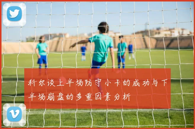 科尔谈上半场防守小卡的成功与下半场崩盘的多重因素分析