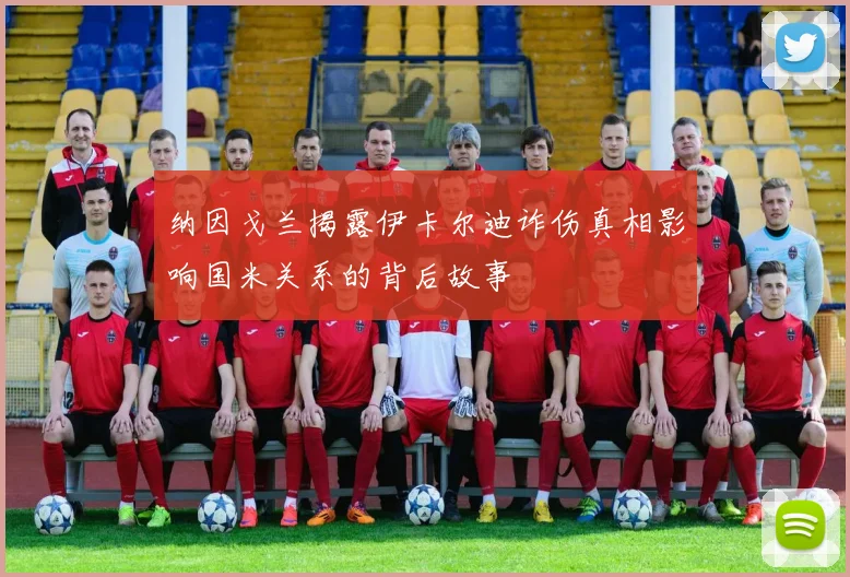 纳因戈兰揭露伊卡尔迪诈伤真相影响国米关系的背后故事