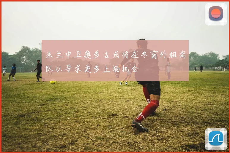 米兰中卫奥多古或将在冬窗外租离队以寻求更多上场机会