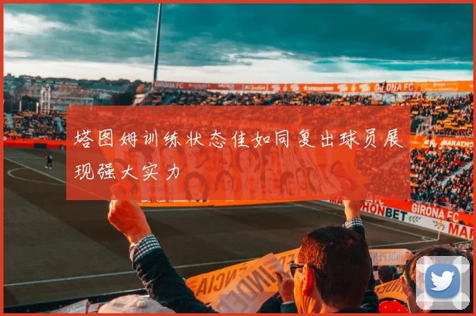 塔图姆训练状态佳如同复出球员展现强大实力