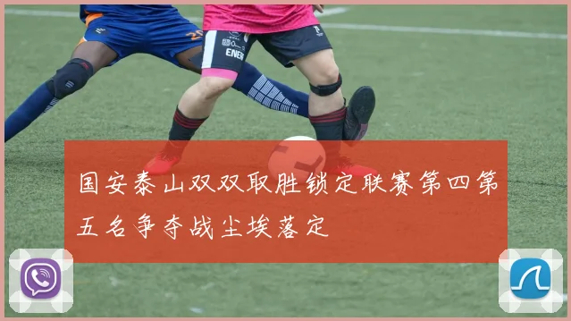 国安泰山双双取胜锁定联赛第四第五名争夺战尘埃落定