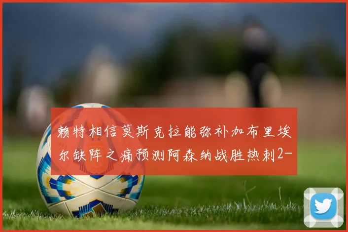 赖特相信莫斯克拉能弥补加布里埃尔缺阵之痛预测阿森纳战胜热刺2-0