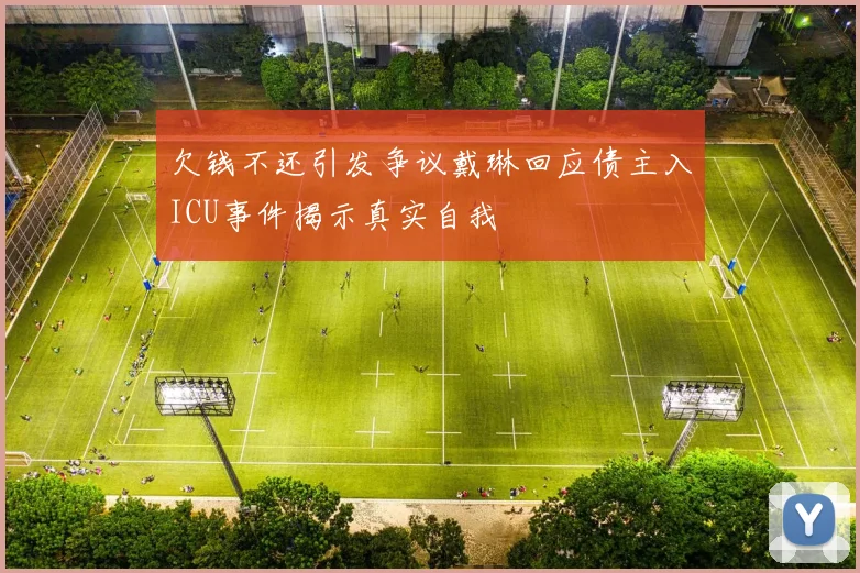 欠钱不还引发争议戴琳回应债主入ICU事件揭示真实自我