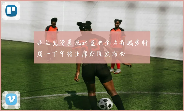 弗兰克清晨抵达基地全力备战多特周一下午将出席新闻发布会