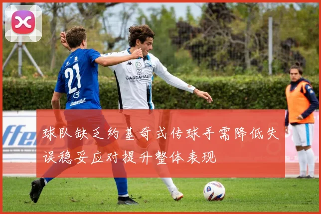球队缺乏约基奇式传球手需降低失误稳妥应对提升整体表现