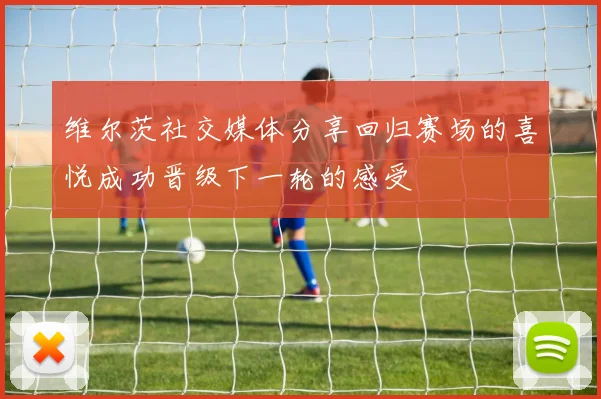 维尔茨社交媒体分享回归赛场的喜悦成功晋级下一轮的感受