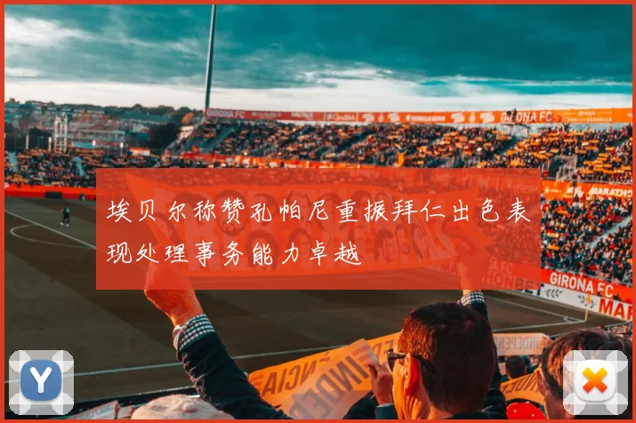 埃贝尔称赞孔帕尼重振拜仁出色表现处理事务能力卓越