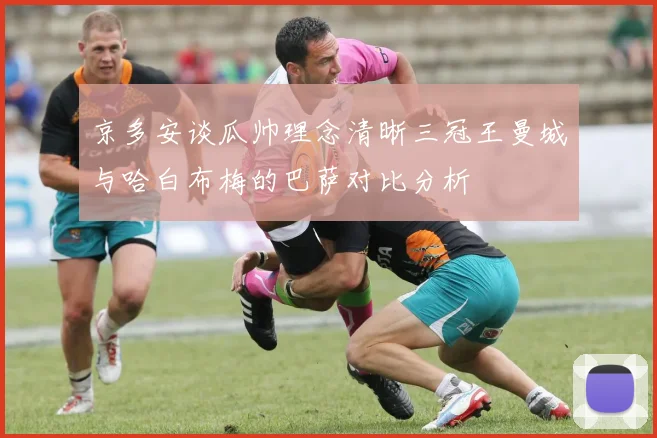 京多安谈瓜帅理念清晰三冠王曼城与哈白布梅的巴萨对比分析