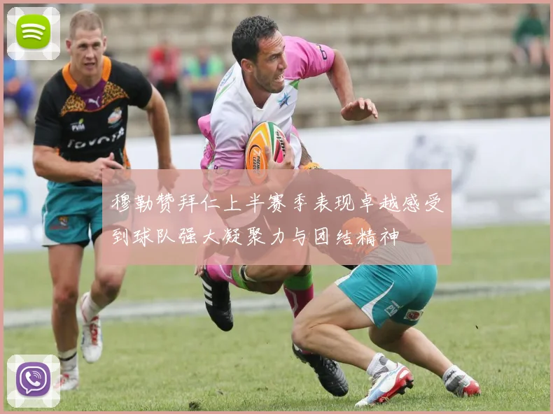 穆勒赞拜仁上半赛季表现卓越感受到球队强大凝聚力与团结精神