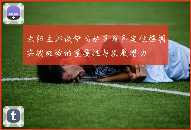 太阳主帅谈伊戈达罗角色定位强调实战经验的重要性与发展潜力