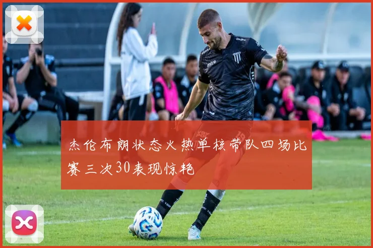 杰伦布朗状态火热单核带队四场比赛三次30表现惊艳