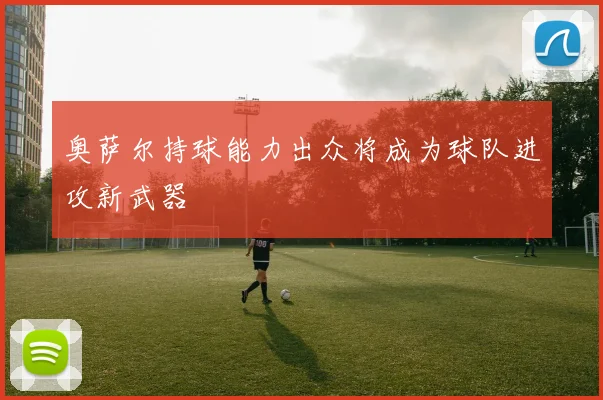 奥萨尔持球能力出众将成为球队进攻新武器